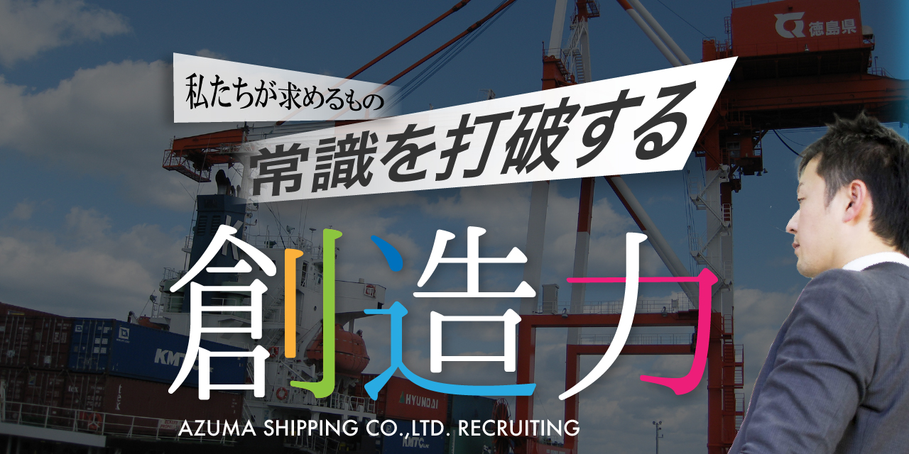 私たちが求めるもの常識を打破する創造力AZUMA SHIPPING.,LTD RECRUITING