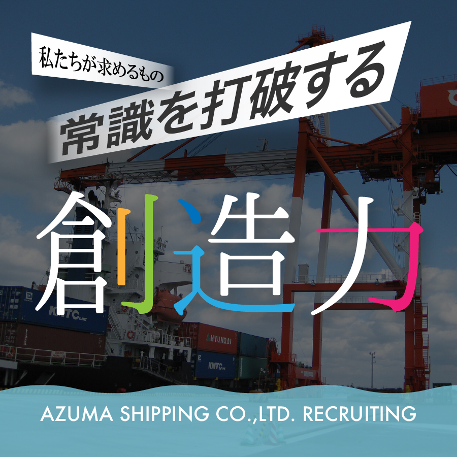 私たちが求めるもの常識を打破する創造力AZUMA SHIPPING.,LTD RECRUITING